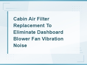 Cabin Air Filter Replacement to Eliminate Dashboard Blower Fan Vibration Noise