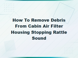 How to Remove Debris From Cabin Air Filter Housing and Stop Rattling Noise
