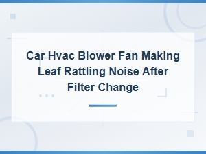 Car Hvac Blower Fan Making Leaf Rattling Noise After Filter Change